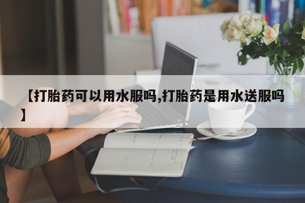 打胎药专卖微信米非司酮片联系方式【打胎药可以用水服吗,打胎药是用水送服吗】