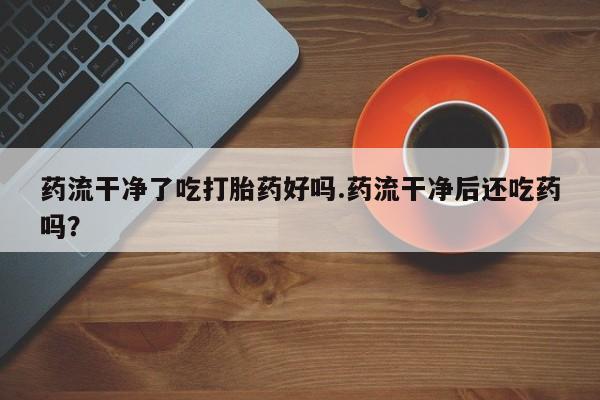 打胎药专卖微信米非司酮片联系方式药流干净了吃打胎药好吗.药流干净后还吃药吗？