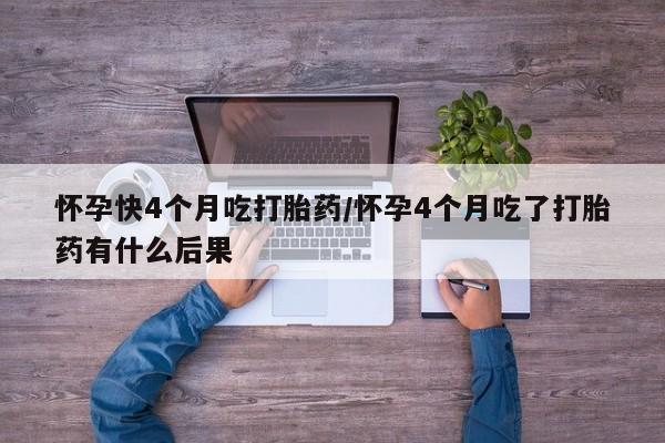 打胎药专卖微信米非司酮片联系方式怀孕快4个月吃打胎药/怀孕4个月吃了打胎药有什么后果