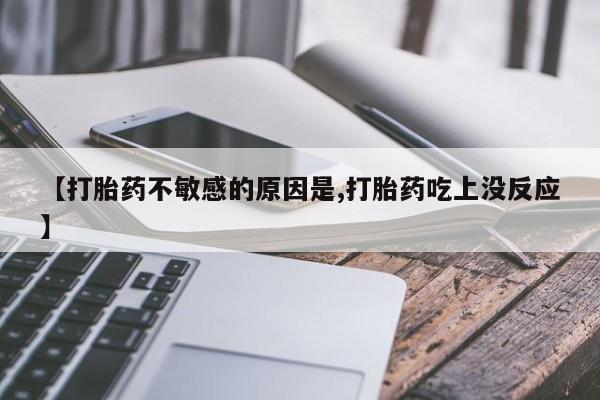 打胎药专卖微信米非司酮片联系方式【打胎药不敏感的原因是,打胎药吃上没反应】