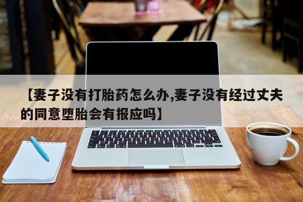 打胎药专卖微信米非司酮片联系方式【妻子没有打胎药怎么办,妻子没有经过丈夫的同意堕胎会有报应吗】