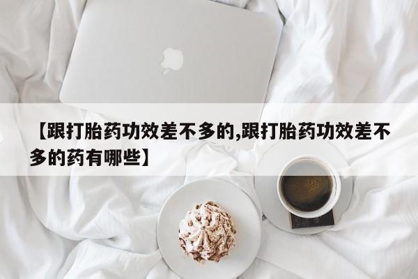打胎药专卖微信米非司酮片联系方式【跟打胎药功效差不多的,跟打胎药功效差不多的药有哪些】
