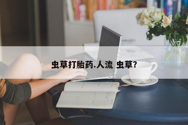 打胎药专卖微信米非司酮片联系方式虫草打胎药.人流 虫草？