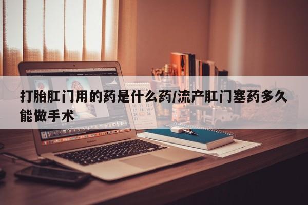 打胎药专卖微信米非司酮片联系方式打胎肛门用的药是什么药/流产肛门塞药多久能做手术