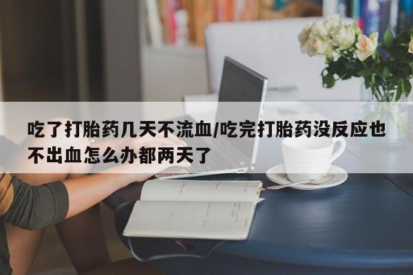 打胎药专卖微信米非司酮片联系方式吃了打胎药几天不流血/吃完打胎药没反应也不出血怎么办都两天了