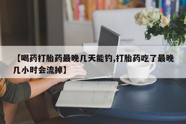 打胎药专卖微信米非司酮片联系方式【喝药打胎药最晚几天能钓,打胎药吃了最晚几小时会流掉】