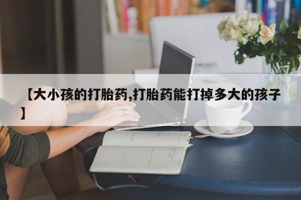 打胎药专卖微信米非司酮片联系方式【大小孩的打胎药,打胎药能打掉多大的孩子】