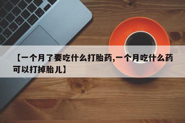 打胎药专卖微信米非司酮片联系方式【一个月了要吃什么打胎药,一个月吃什么药可以打掉胎儿】