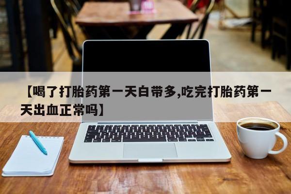 打胎药专卖微信米非司酮片联系方式【喝了打胎药第一天白带多,吃完打胎药第一天出血正常吗】