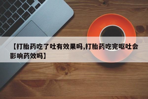 打胎药专卖微信米非司酮片联系方式【打胎药吃了吐有效果吗,打胎药吃完呕吐会影响药效吗】