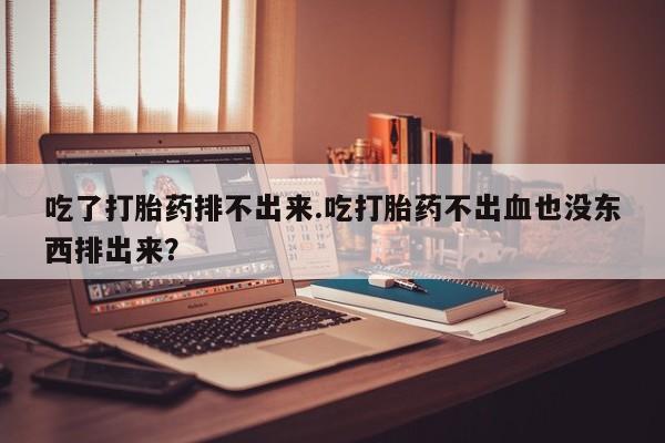 打胎药专卖微信米非司酮片联系方式吃了打胎药排不出来.吃打胎药不出血也没东西排出来？
