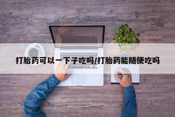 打胎药专卖微信米非司酮片联系方式打胎药可以一下子吃吗/打胎药能随便吃吗