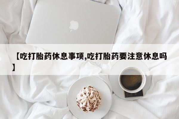 打胎药专卖微信米非司酮片联系方式【吃打胎药休息事项,吃打胎药要注意休息吗】