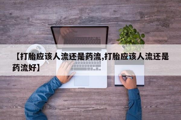 打胎药专卖微信米非司酮片联系方式【打胎应该人流还是药流,打胎应该人流还是药流好】