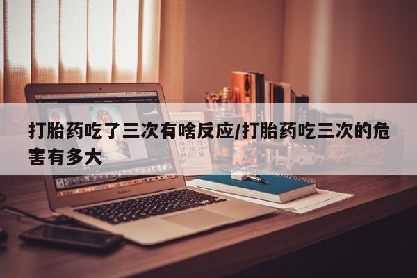 打胎药专卖微信米非司酮片联系方式打胎药吃了三次有啥反应/打胎药吃三次的危害有多大