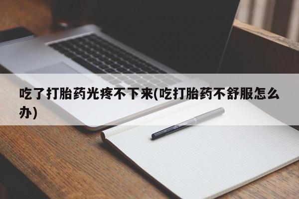 打胎药专卖微信米非司酮片联系方式吃了打胎药光疼不下来(吃打胎药不舒服怎么办)