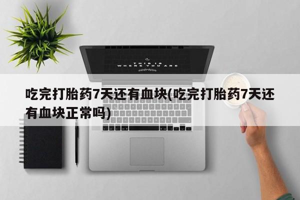 打胎药专卖微信米非司酮片联系方式吃完打胎药7天还有血块(吃完打胎药7天还有血块正常吗)