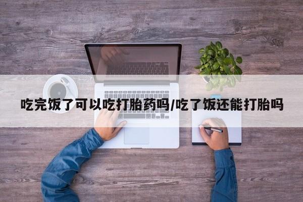 打胎药专卖微信米非司酮片联系方式吃完饭了可以吃打胎药吗/吃了饭还能打胎吗