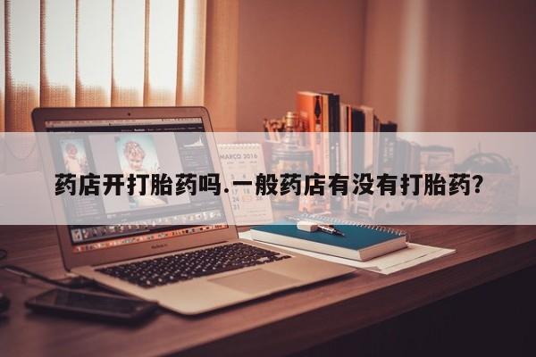 打胎药专卖微信米非司酮片联系方式药店开打胎药吗.一般药店有没有打胎药？