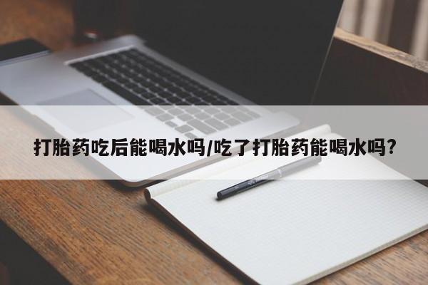 打胎药专卖微信米非司酮片联系方式打胎药吃后能喝水吗/吃了打胎药能喝水吗?