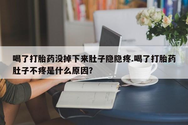 打胎药专卖微信米非司酮片联系方式喝了打胎药没掉下来肚子隐隐疼.喝了打胎药肚子不疼是什么原因？