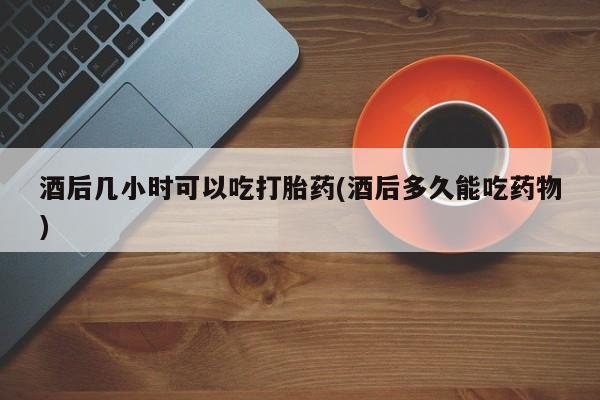 打胎药专卖微信米非司酮片联系方式酒后几小时可以吃打胎药(酒后多久能吃药物)