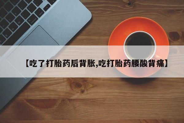 打胎药专卖微信米非司酮片联系方式【吃了打胎药后背胀,吃打胎药腰酸背痛】