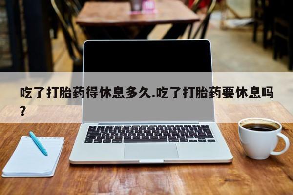 打胎药专卖微信米非司酮片联系方式吃了打胎药得休息多久.吃了打胎药要休息吗？