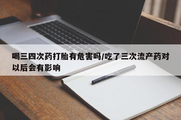 打胎药专卖微信米非司酮片联系方式喝三四次药打胎有危害吗/吃了三次流产药对以后会有影响