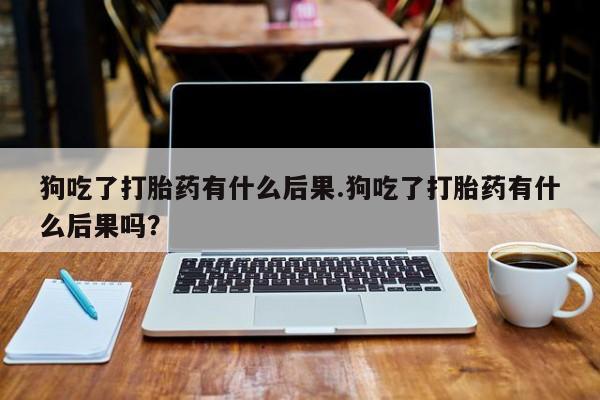 打胎药专卖微信米非司酮片联系方式狗吃了打胎药有什么后果.狗吃了打胎药有什么后果吗？