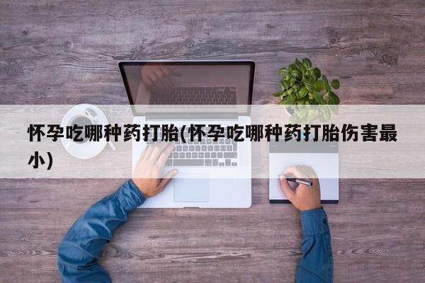 打胎药专卖微信米非司酮片联系方式怀孕吃哪种药打胎(怀孕吃哪种药打胎伤害最小)