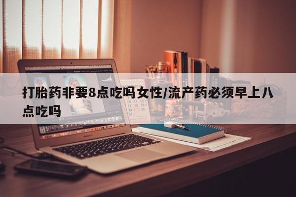 打胎药专卖微信米非司酮片联系方式打胎药非要8点吃吗女性/流产药必须早上八点吃吗