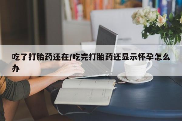 打胎药专卖微信米非司酮片联系方式吃了打胎药还在/吃完打胎药还显示怀孕怎么办