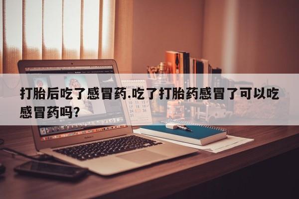 打胎药专卖微信米非司酮片联系方式打胎后吃了感冒药.吃了打胎药感冒了可以吃感冒药吗？