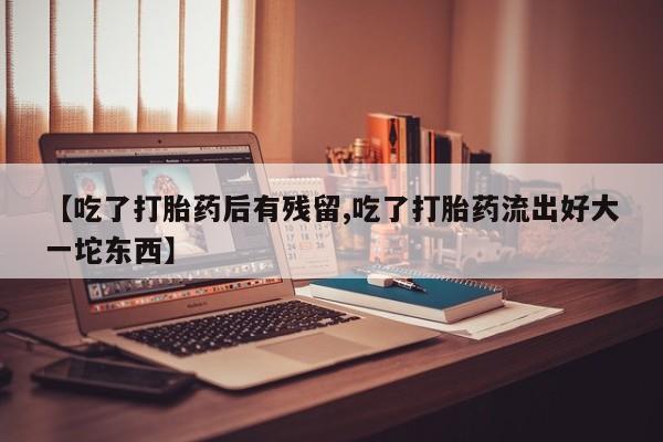 打胎药专卖微信米非司酮片联系方式【吃了打胎药后有残留,吃了打胎药流出好大一坨东西】