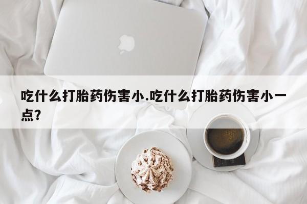 打胎药专卖微信米非司酮片联系方式吃什么打胎药伤害小.吃什么打胎药伤害小一点？