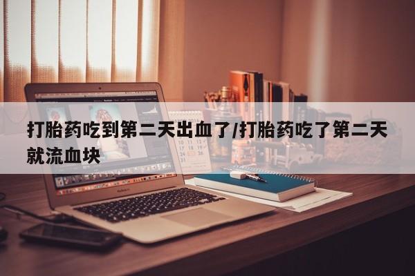 打胎药专卖微信米非司酮片联系方式打胎药吃到第二天出血了/打胎药吃了第二天就流血块
