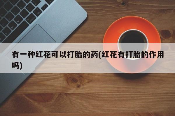 打胎药专卖微信米非司酮片联系方式有一种红花可以打胎的药(红花有打胎的作用吗)