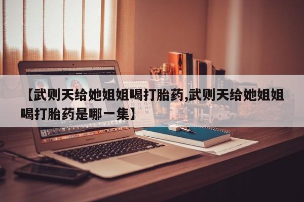打胎药专卖微信米非司酮片联系方式【武则天给她姐姐喝打胎药,武则天给她姐姐喝打胎药是哪一集】