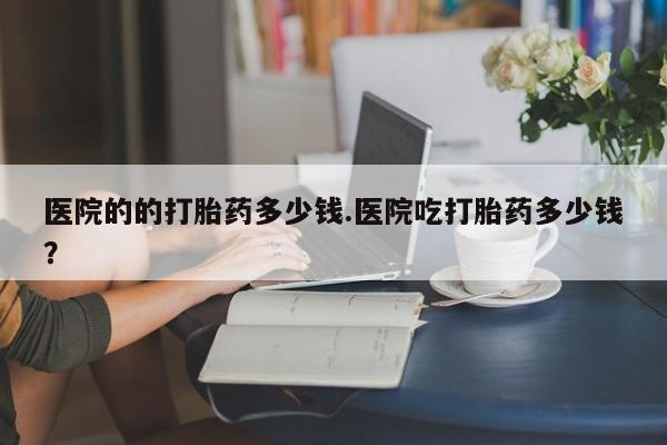 打胎药专卖微信米非司酮片联系方式医院的的打胎药多少钱.医院吃打胎药多少钱？