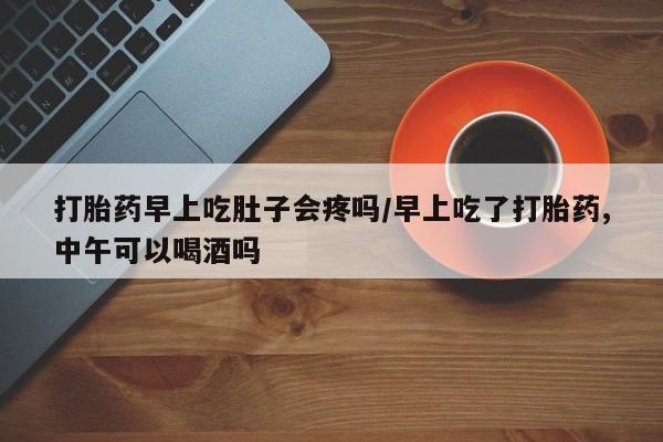 打胎药专卖微信米非司酮片联系方式打胎药早上吃肚子会疼吗/早上吃了打胎药,中午可以喝酒吗