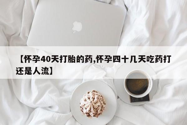 打胎药专卖微信米非司酮片联系方式【怀孕40天打胎的药,怀孕四十几天吃药打还是人流】
