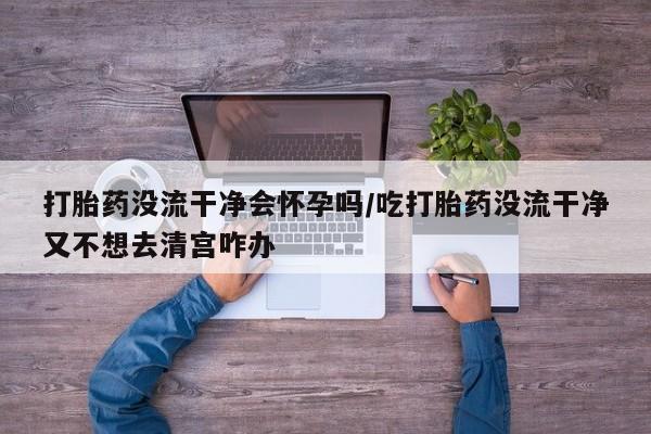 打胎药专卖微信米非司酮片联系方式打胎药没流干净会怀孕吗/吃打胎药没流干净又不想去清宫咋办