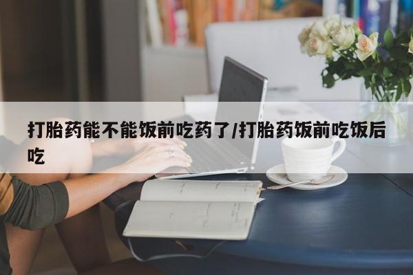 打胎药专卖微信米非司酮片联系方式打胎药能不能饭前吃药了/打胎药饭前吃饭后吃