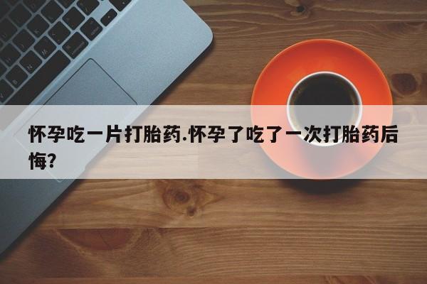 打胎药专卖微信米非司酮片联系方式怀孕吃一片打胎药.怀孕了吃了一次打胎药后悔？