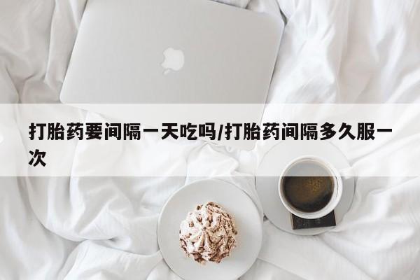 打胎药专卖微信米非司酮片联系方式打胎药要间隔一天吃吗/打胎药间隔多久服一次