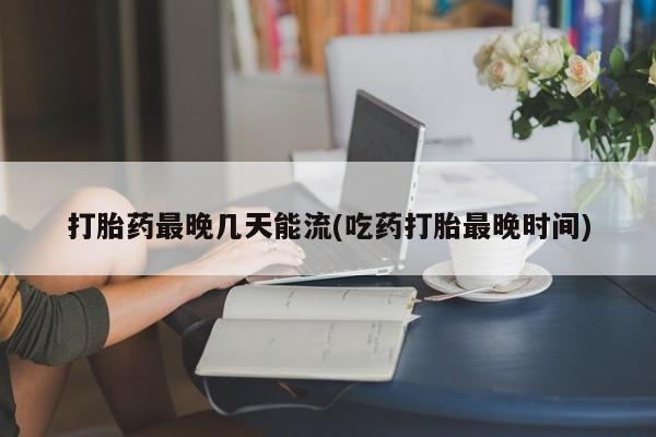 打胎药专卖微信米非司酮片联系方式打胎药最晚几天能流(吃药打胎最晚时间)