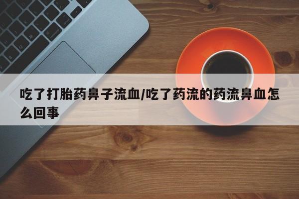 打胎药专卖微信米非司酮片联系方式吃了打胎药鼻子流血/吃了药流的药流鼻血怎么回事
