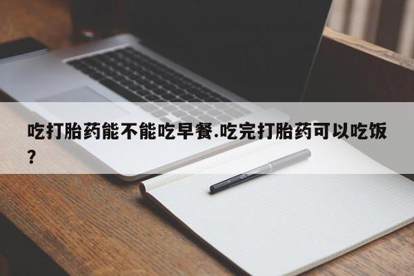 打胎药专卖微信米非司酮片联系方式吃打胎药能不能吃早餐.吃完打胎药可以吃饭？