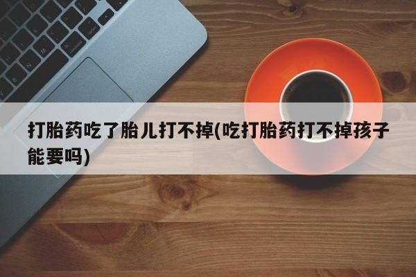 打胎药专卖微信米非司酮片联系方式打胎药吃了胎儿打不掉(吃打胎药打不掉孩子能要吗)